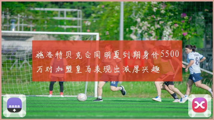 施洛特贝克合同明夏到期身价5500万对加盟皇马表现出浓厚兴趣