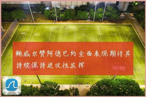 鲍威尔赞阿德巴约全面表现期待其持续保持进攻性发挥