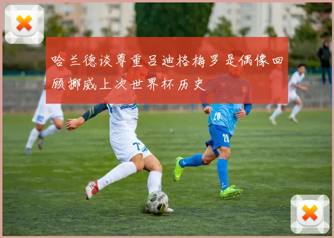 哈兰德谈尊重吕迪格梅罗是偶像回顾挪威上次世界杯历史