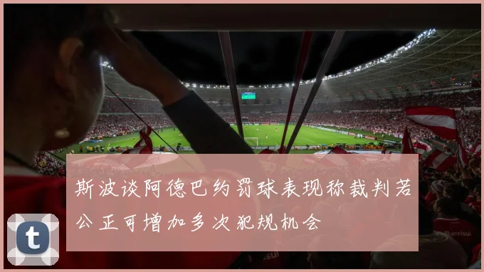 斯波谈阿德巴约罚球表现称裁判若公正可增加多次犯规机会