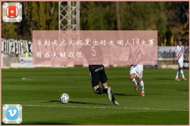 马刺考虑文班复出对决湖人14决赛将成关键战役