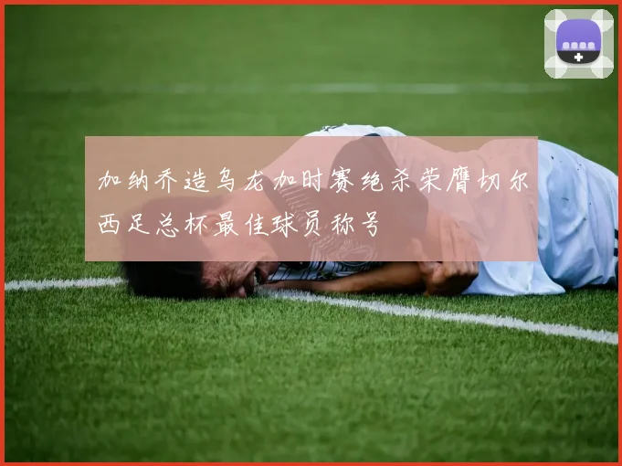 加纳乔造乌龙加时赛绝杀荣膺切尔西足总杯最佳球员称号