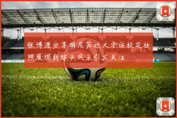 张博源分享明尼苏达大学访校定妆照展现新球衣风采引发关注