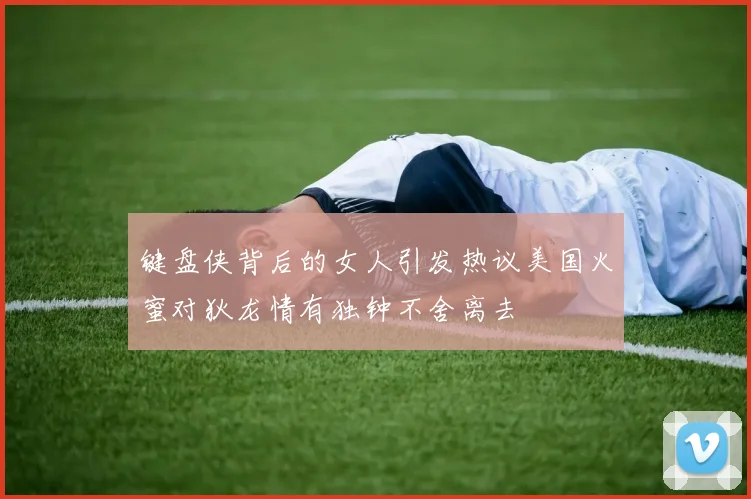键盘侠背后的女人引发热议美国火蜜对狄龙情有独钟不舍离去