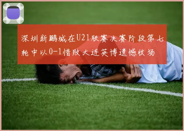 深圳新鹏城在U21联赛决赛阶段第七轮中以0-1惜败大连英博遗憾收场