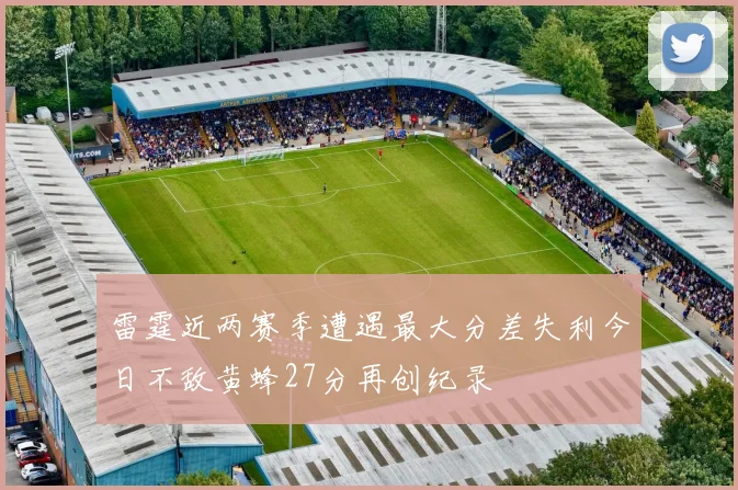 雷霆近两赛季遭遇最大分差失利今日不敌黄蜂27分再创纪录