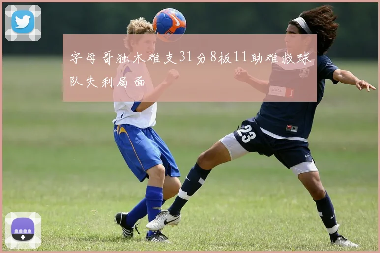 字母哥独木难支31分8板11助难救球队失利局面