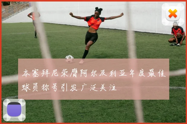本塞拜尼荣膺阿尔及利亚年度最佳球员称号引发广泛关注