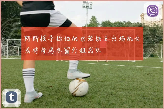 阿斯报导称伯纳尔若缺乏出场机会或将考虑冬窗外租离队