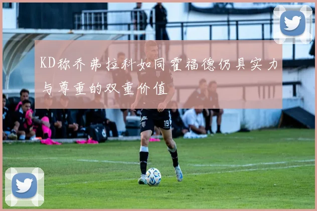 KD称乔弗拉科如同霍福德仍具实力与尊重的双重价值