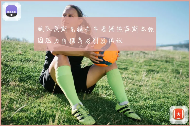 狼队莫斯克拉去年恶搞热苏斯本轮因压力自摆乌龙引发热议