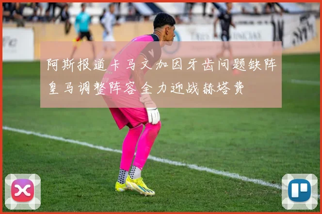 阿斯报道卡马文加因牙齿问题缺阵皇马调整阵容全力迎战赫塔费