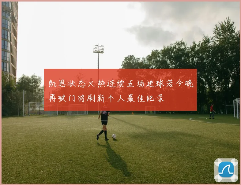 凯恩状态火热连续五场进球若今晚再破门将刷新个人最佳纪录