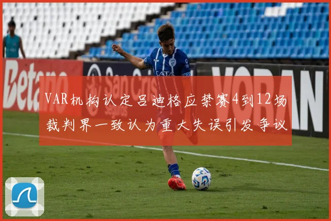VAR机构认定吕迪格应禁赛4到12场裁判界一致认为重大失误引发争议