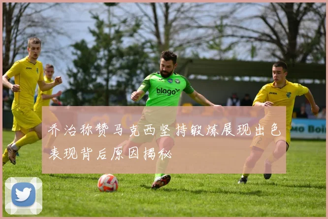 乔治称赞马克西坚持锻炼展现出色表现背后原因揭秘