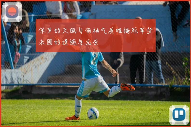 保罗的天赋与领袖气质难掩冠军梦未圆的遗憾与无奈