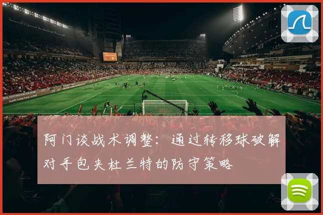 阿门谈战术调整：通过转移球破解对手包夹杜兰特的防守策略