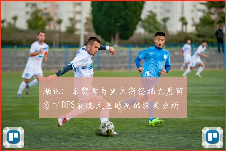 湖记：东契奇与里夫斯搭档无詹阵容下DFS表现天差地别的深度分析