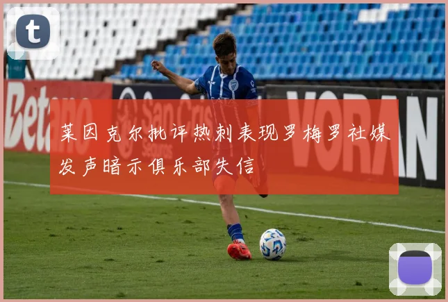 莱因克尔批评热刺表现罗梅罗社媒发声暗示俱乐部失信