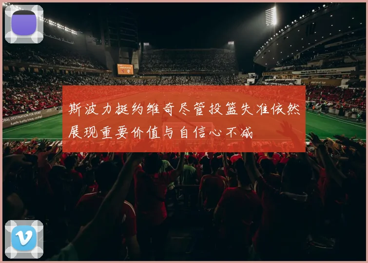 斯波力挺约维奇尽管投篮失准依然展现重要价值与自信心不减