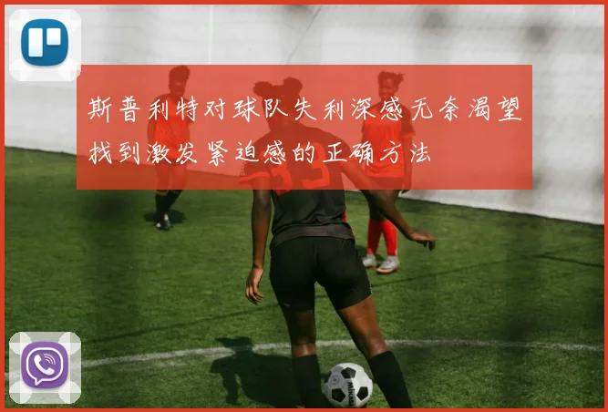 斯普利特对球队失利深感无奈渴望找到激发紧迫感的正确方法