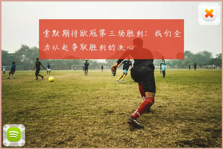 索默期待欧冠第三场胜利：我们全力以赴争取胜利的决心