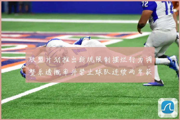 联盟计划推出新规限制摆烂行为调整乐透概率并禁止球队连续两年获得前四选秀权