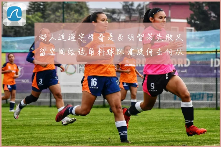 湖人追逐字母哥是否明智若失败又留空间给边角料球队建设何去何从