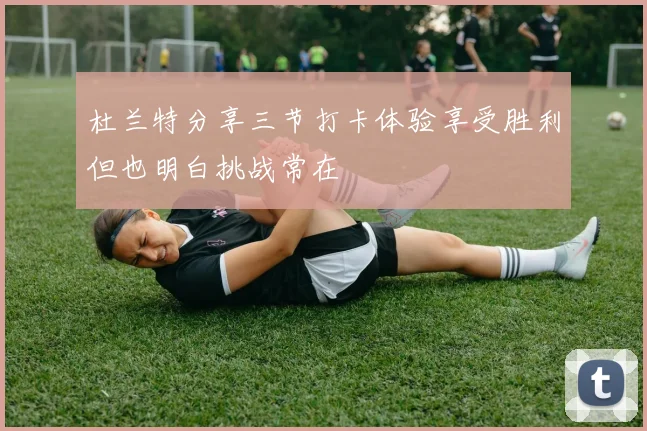 杜兰特分享三节打卡体验享受胜利但也明白挑战常在