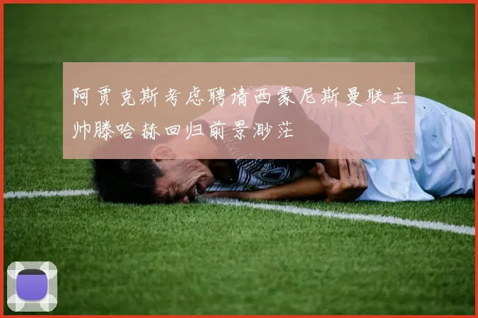 阿贾克斯考虑聘请西蒙尼斯曼联主帅滕哈赫回归前景渺茫