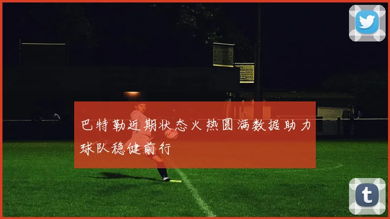 巴特勒近期状态火热圆满数据助力球队稳健前行