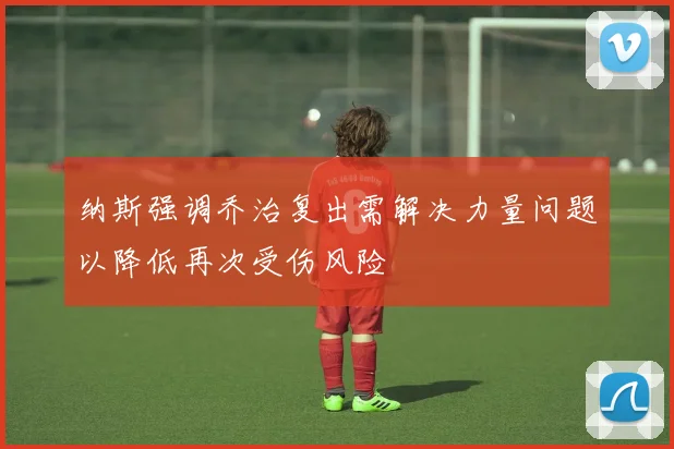 纳斯强调乔治复出需解决力量问题以降低再次受伤风险