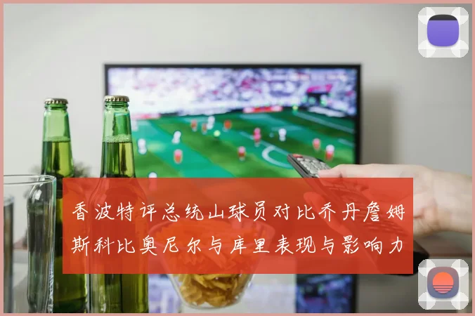 香波特评总统山球员对比乔丹詹姆斯科比奥尼尔与库里表现与影响力