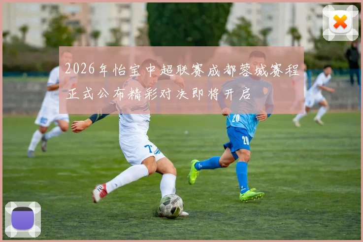 2026年怡宝中超联赛成都蓉城赛程正式公布精彩对决即将开启