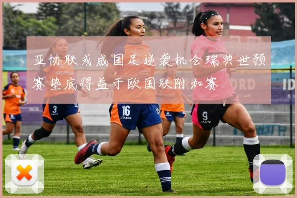 亚协联或成国足逆袭机会瑞典世预赛垫底得益于欧国联附加赛