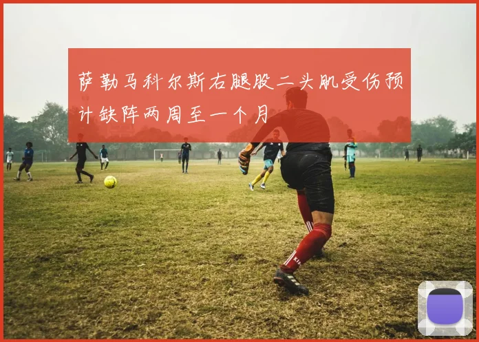 萨勒马科尔斯右腿股二头肌受伤预计缺阵两周至一个月